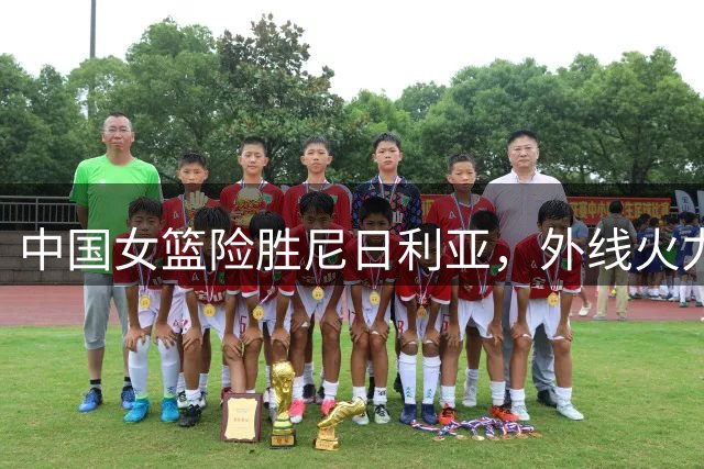 中国女篮险胜尼日利亚，外线火力亟待提升