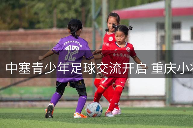 中塞青少年足球交流开启 重庆小将首战告捷