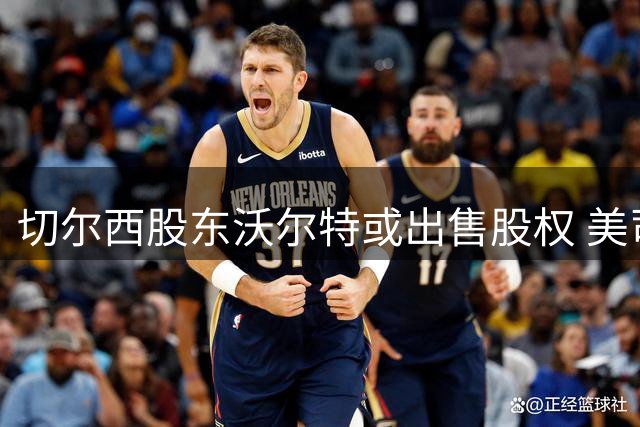 切尔西股东沃尔特或出售股权 美司法调查成导火索