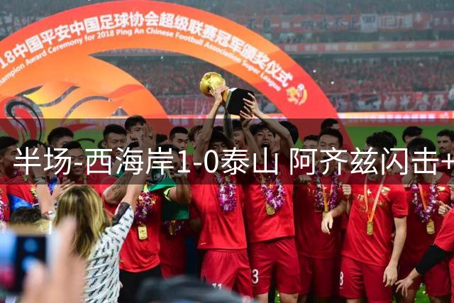 半场-西海岸1-0泰山 阿齐兹闪击+中柱内尔松献助攻于金永出击失误