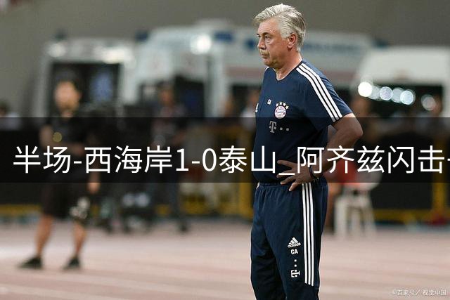 半场-西海岸1-0泰山 阿齐兹闪击+中柱内尔松献助攻于金永出击失误
