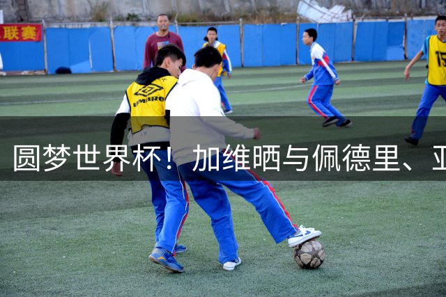 圆梦世界杯！加维晒与佩德里、亚马尔合照：与两位兄弟的珍贵瞬间