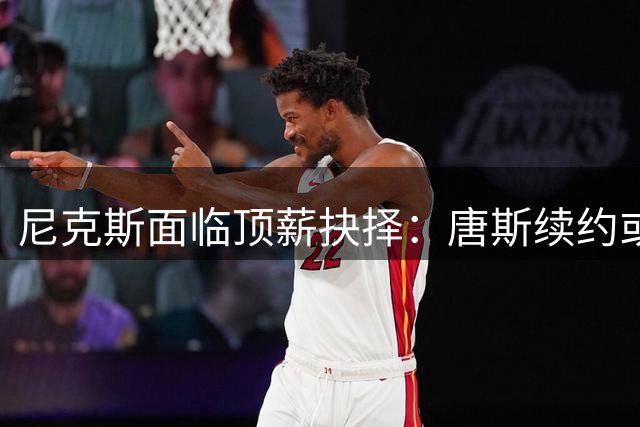 尼克斯面临顶薪抉择：唐斯续约或成王朝延续关键变量
