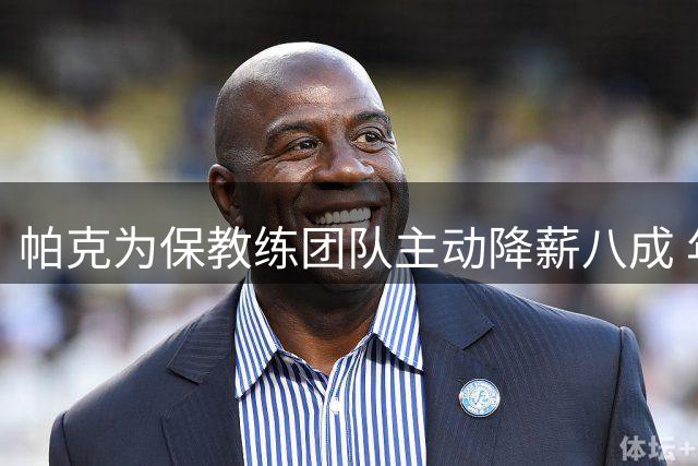 帕克为保教练团队主动降薪八成 年薪从120万锐减至24万欧元