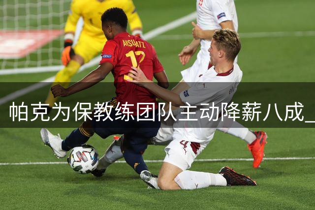 帕克为保教练团队主动降薪八成 年薪从120万锐减至24万欧元