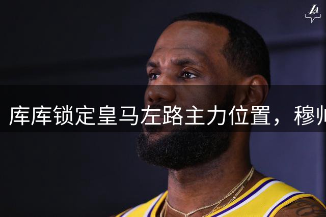 库库锁定皇马左路主力位置，穆帅仅需确定替补人选