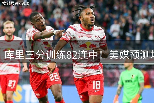 库里三分训练82连中！美媒预测场均23.4分 38岁再拿1.37亿不算贵