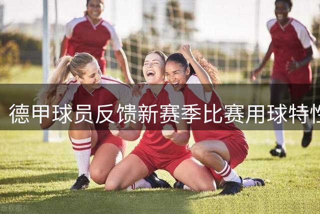 德甲球员反馈新赛季比赛用球特性：硬度增加但射门体验提升