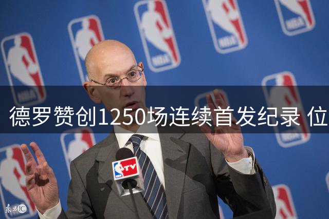 德罗赞创1250场连续首发纪录 位列历史第八
