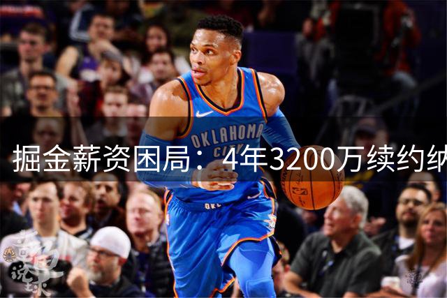 掘金薪资困局：4年3200万续约纳吉成隐患？