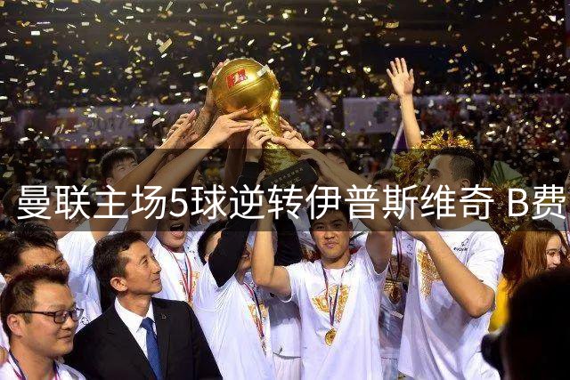 曼联主场5球逆转伊普斯维奇 B费戴帽助球队迎赛季首胜