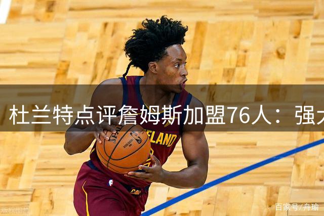 杜兰特点评詹姆斯加盟76人：强大阵容将成联盟新霸主