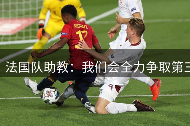 法国队助教：我们会全力争取第三名，能走到这一步同样不容易