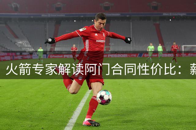 火箭专家解读阿门合同性价比：薪资占比仅21%堪称超值签约