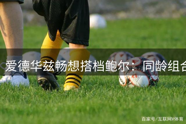 爱德华兹畅想搭档鲍尔：同龄组合充满乐趣