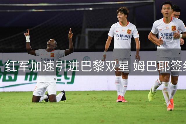 红军加速引进巴黎双星 姆巴耶签约在即巴尔科拉成焦点