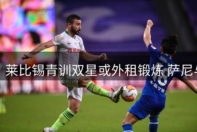 莱比锡青训双星或外租锻炼 萨尼与托马斯获离队绿灯
