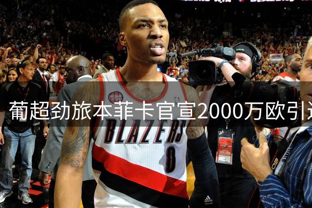 葡超劲旅本菲卡官宣2000万欧引进帕尔马新星西卡蒂