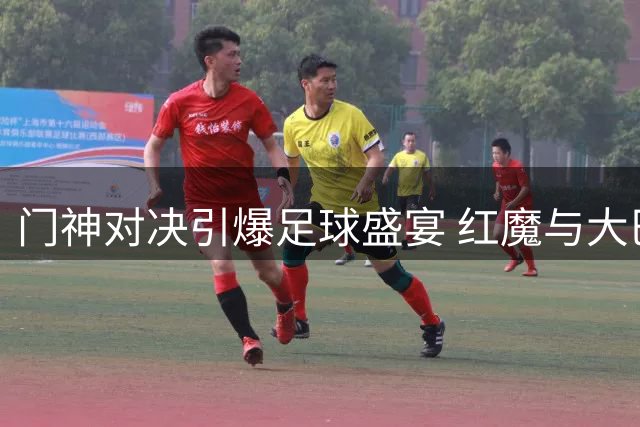 门神对决引爆足球盛宴 红魔与大巴黎激战握手言和
