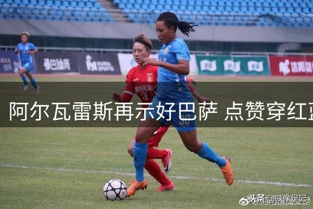 阿尔瓦雷斯再示好巴萨 点赞穿红蓝战袍视频