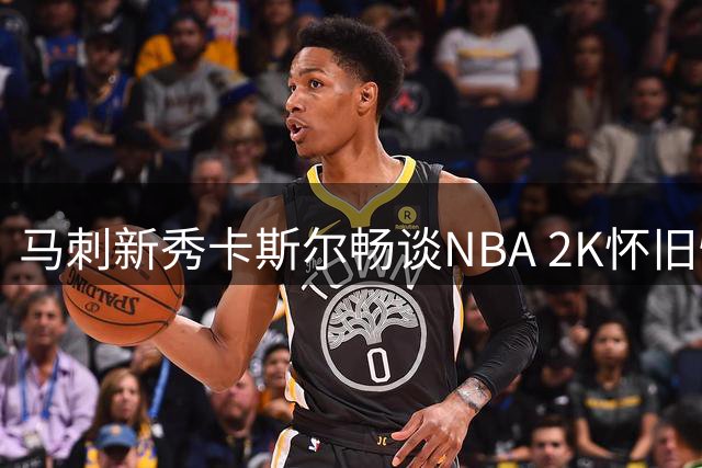 马刺新秀卡斯尔畅谈NBA 2K怀旧情怀：钟情90年代篮球风格
