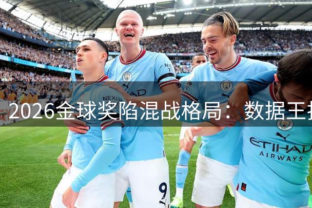 2026金球奖陷混战格局：数据王折戟沉沙 新王登基尚缺说服力