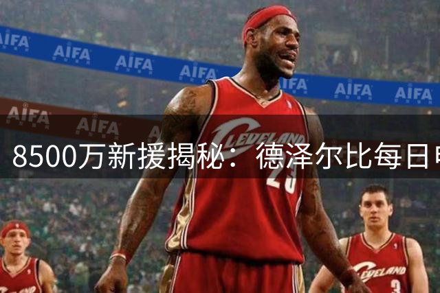 8500万新援揭秘：德泽尔比每日电话攻势成加盟热刺关键