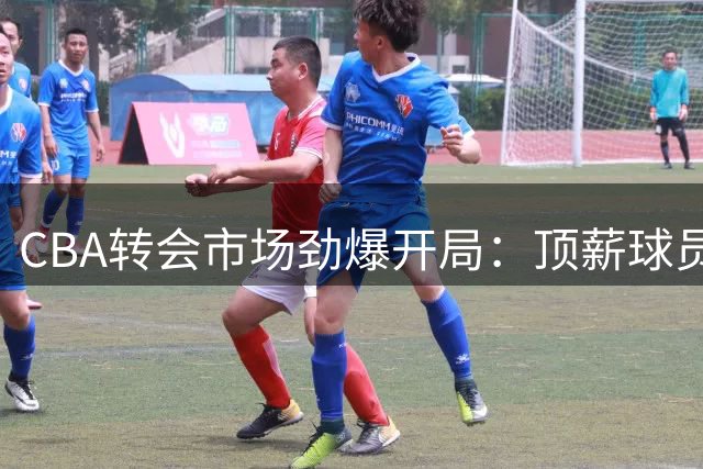 CBA转会市场劲爆开局：顶薪球员+10笔签约+外援出走 重磅交易突遭叫停