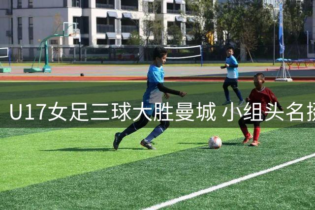 U17女足三球大胜曼城 小组头名挺进四强
