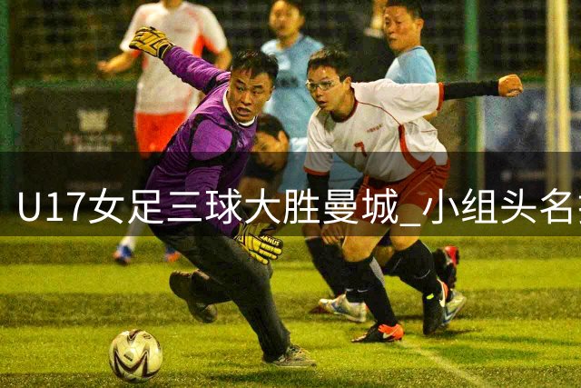 U17女足三球大胜曼城 小组头名挺进四强